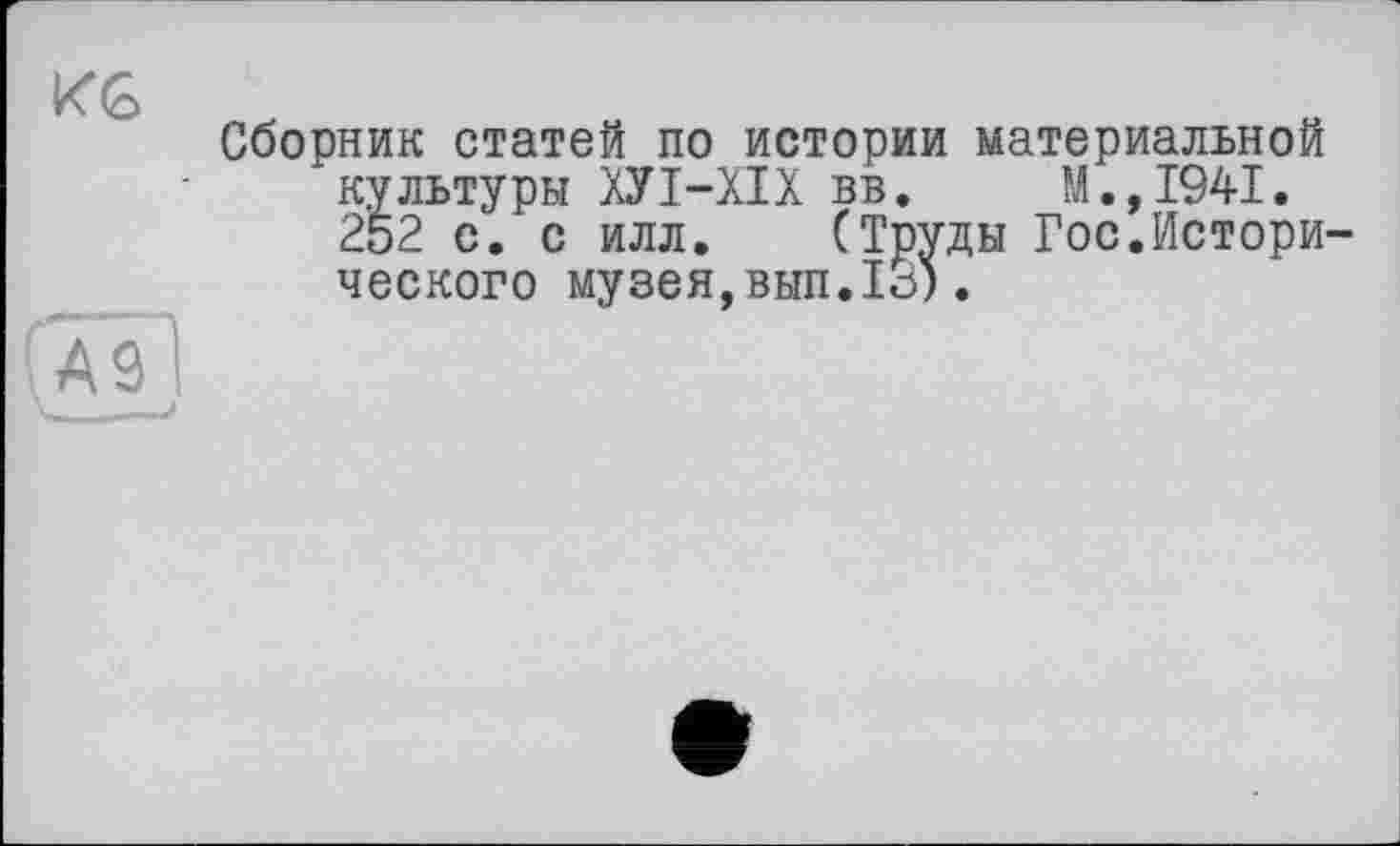 ﻿KG
AÏÏl
Сборник статей по истории материальной культуры ХУІ-ХІХ вв. М.,1941. 252 с. с илл. (Труды Гос.Исторического музея,вып.IJ).